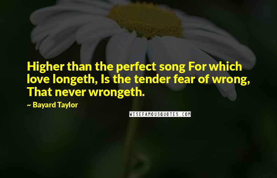 Bayard Taylor Quotes: Higher than the perfect song For which love longeth, Is the tender fear of wrong, That never wrongeth.