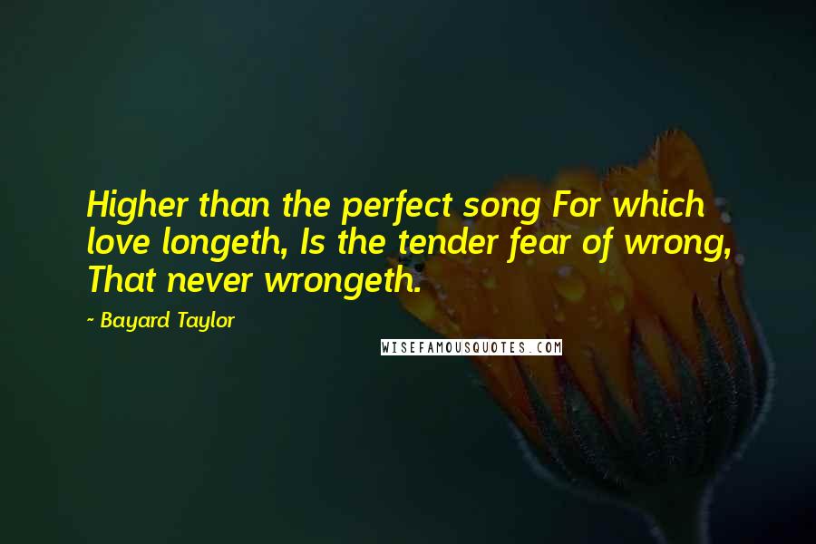 Bayard Taylor Quotes: Higher than the perfect song For which love longeth, Is the tender fear of wrong, That never wrongeth.