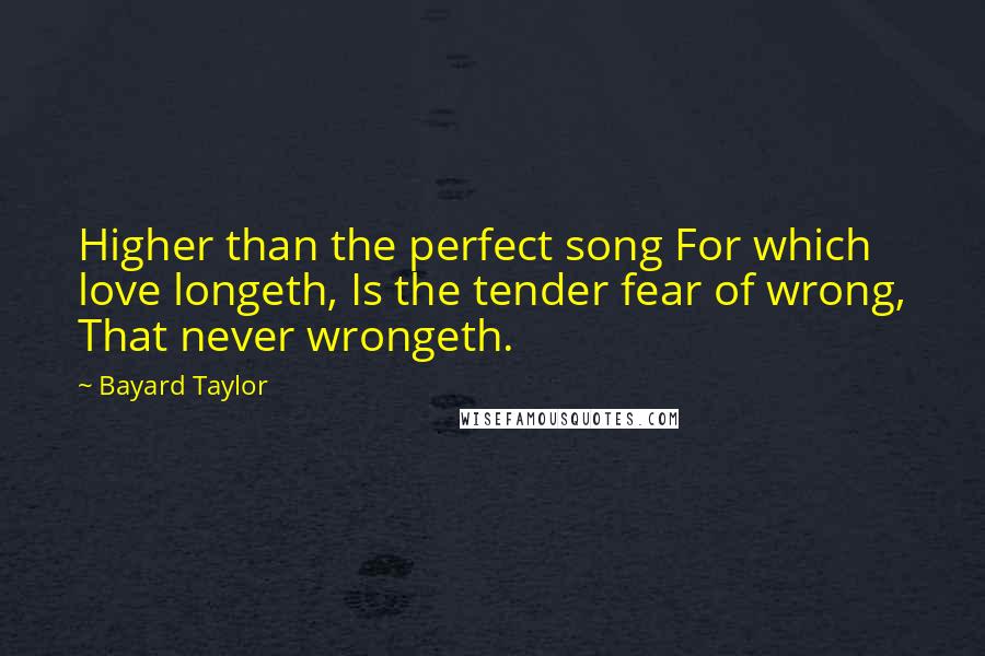 Bayard Taylor Quotes: Higher than the perfect song For which love longeth, Is the tender fear of wrong, That never wrongeth.