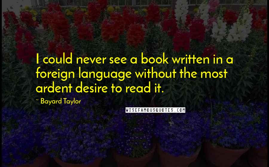 Bayard Taylor Quotes: I could never see a book written in a foreign language without the most ardent desire to read it.