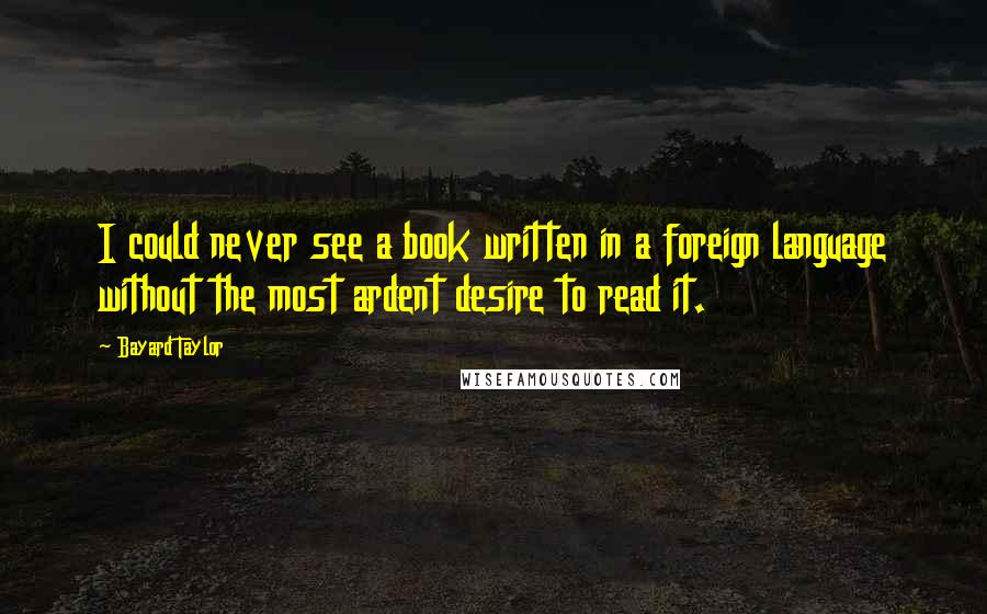 Bayard Taylor Quotes: I could never see a book written in a foreign language without the most ardent desire to read it.
