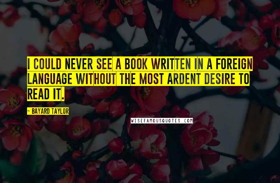 Bayard Taylor Quotes: I could never see a book written in a foreign language without the most ardent desire to read it.