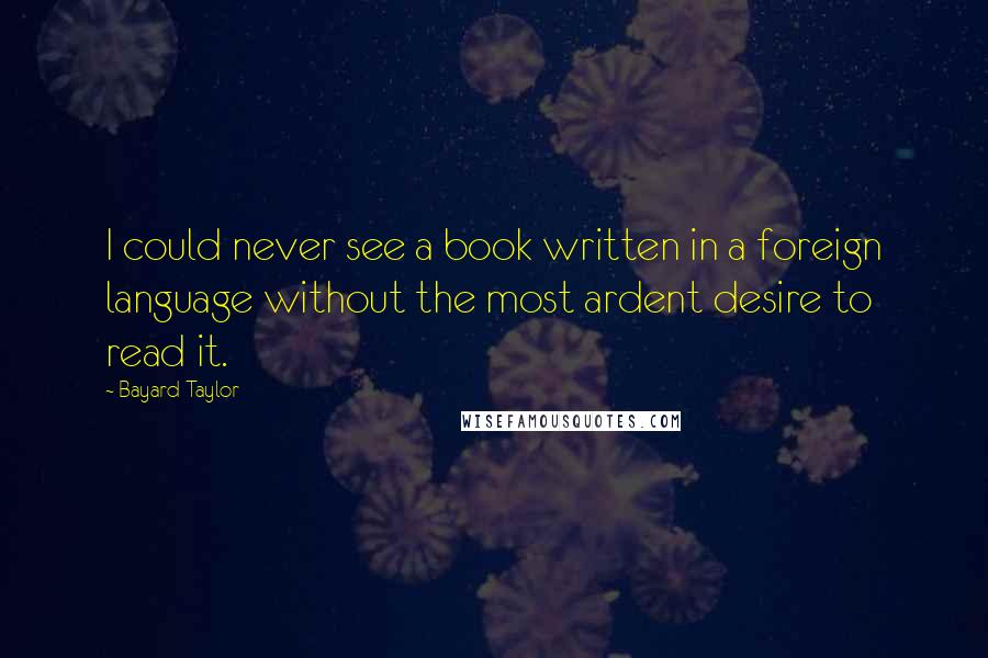 Bayard Taylor Quotes: I could never see a book written in a foreign language without the most ardent desire to read it.