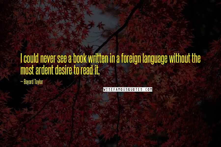 Bayard Taylor Quotes: I could never see a book written in a foreign language without the most ardent desire to read it.