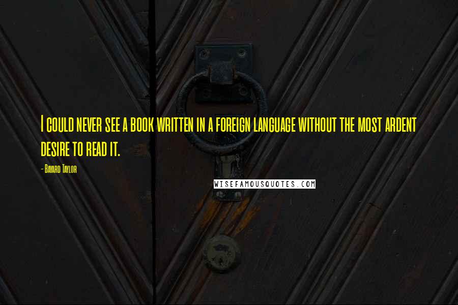 Bayard Taylor Quotes: I could never see a book written in a foreign language without the most ardent desire to read it.