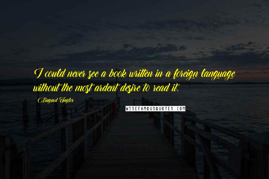 Bayard Taylor Quotes: I could never see a book written in a foreign language without the most ardent desire to read it.