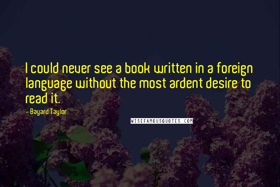 Bayard Taylor Quotes: I could never see a book written in a foreign language without the most ardent desire to read it.