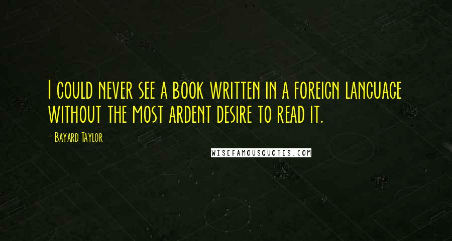 Bayard Taylor Quotes: I could never see a book written in a foreign language without the most ardent desire to read it.