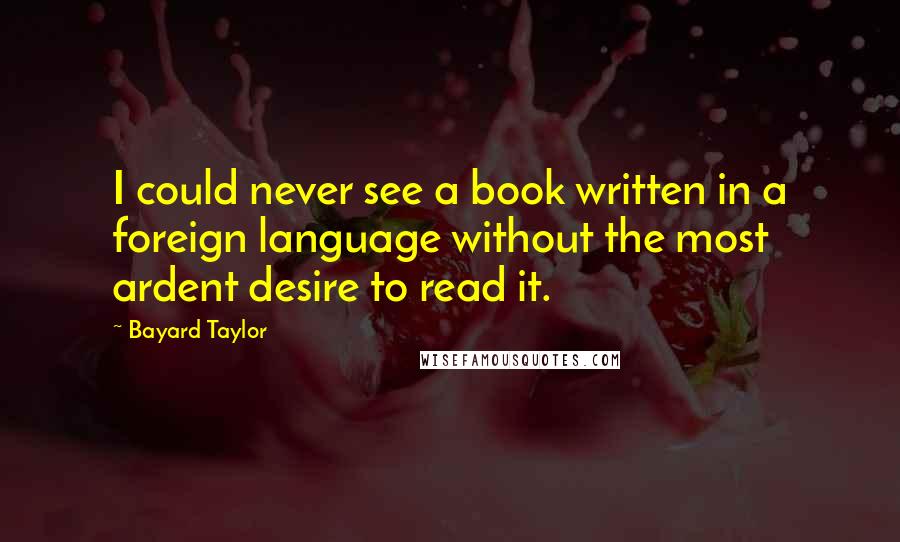 Bayard Taylor Quotes: I could never see a book written in a foreign language without the most ardent desire to read it.