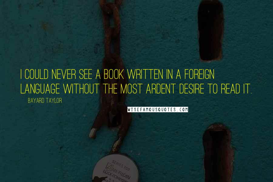Bayard Taylor Quotes: I could never see a book written in a foreign language without the most ardent desire to read it.