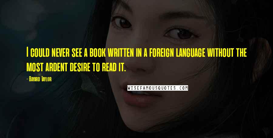 Bayard Taylor Quotes: I could never see a book written in a foreign language without the most ardent desire to read it.