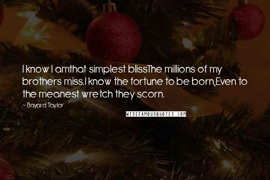 Bayard Taylor Quotes: I know I amthat simplest blissThe millions of my brothers miss.I know the fortune to be born,Even to the meanest wretch they scorn.