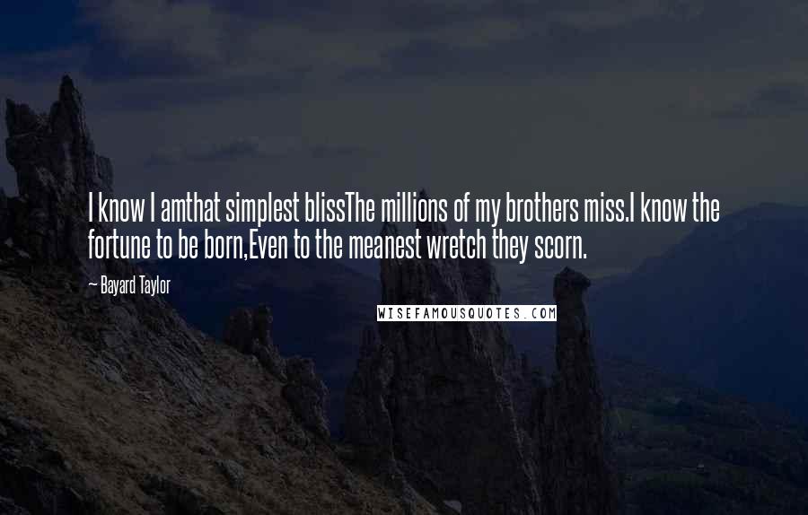 Bayard Taylor Quotes: I know I amthat simplest blissThe millions of my brothers miss.I know the fortune to be born,Even to the meanest wretch they scorn.