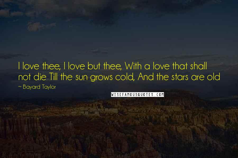 Bayard Taylor Quotes: I love thee, I love but thee, With a love that shall not die Till the sun grows cold, And the stars are old