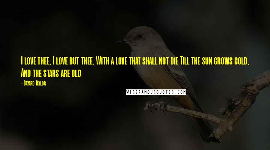 Bayard Taylor Quotes: I love thee, I love but thee, With a love that shall not die Till the sun grows cold, And the stars are old