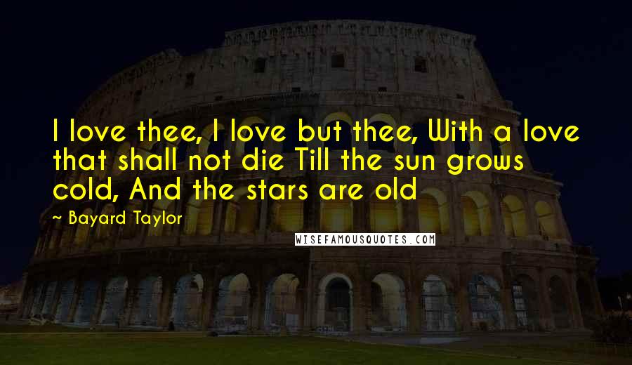Bayard Taylor Quotes: I love thee, I love but thee, With a love that shall not die Till the sun grows cold, And the stars are old