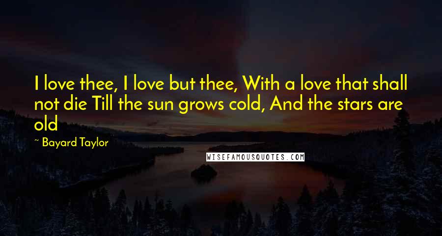 Bayard Taylor Quotes: I love thee, I love but thee, With a love that shall not die Till the sun grows cold, And the stars are old