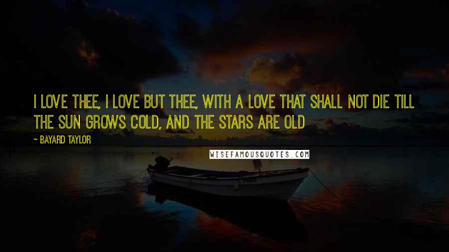 Bayard Taylor Quotes: I love thee, I love but thee, With a love that shall not die Till the sun grows cold, And the stars are old