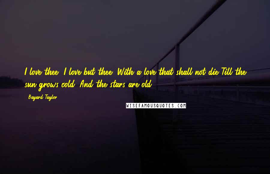 Bayard Taylor Quotes: I love thee, I love but thee, With a love that shall not die Till the sun grows cold, And the stars are old