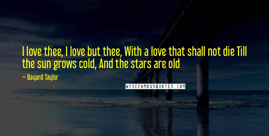 Bayard Taylor Quotes: I love thee, I love but thee, With a love that shall not die Till the sun grows cold, And the stars are old