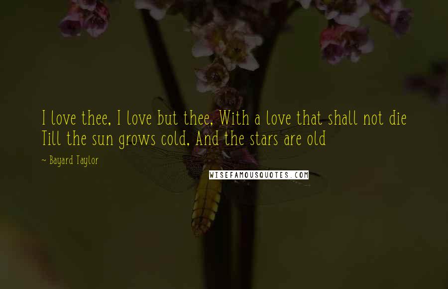 Bayard Taylor Quotes: I love thee, I love but thee, With a love that shall not die Till the sun grows cold, And the stars are old