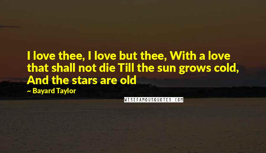 Bayard Taylor Quotes: I love thee, I love but thee, With a love that shall not die Till the sun grows cold, And the stars are old
