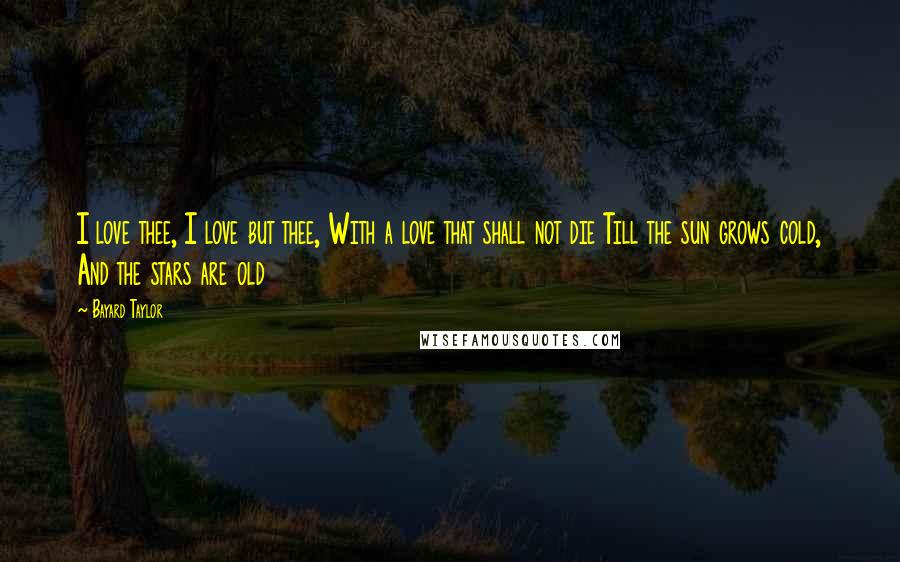 Bayard Taylor Quotes: I love thee, I love but thee, With a love that shall not die Till the sun grows cold, And the stars are old