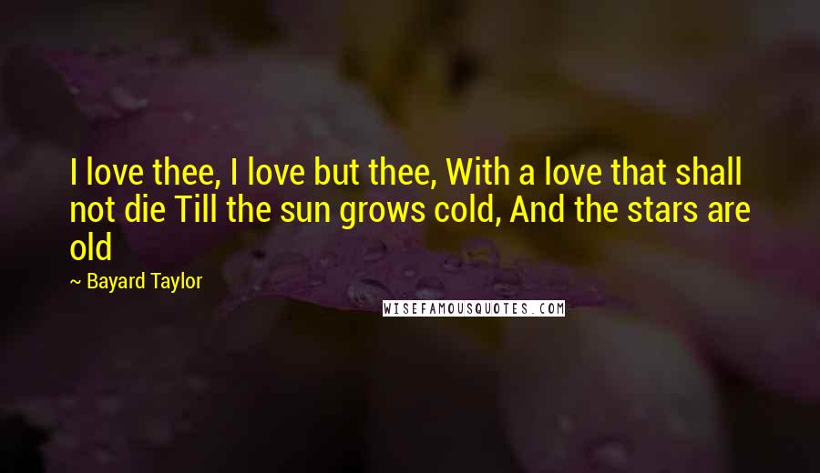 Bayard Taylor Quotes: I love thee, I love but thee, With a love that shall not die Till the sun grows cold, And the stars are old