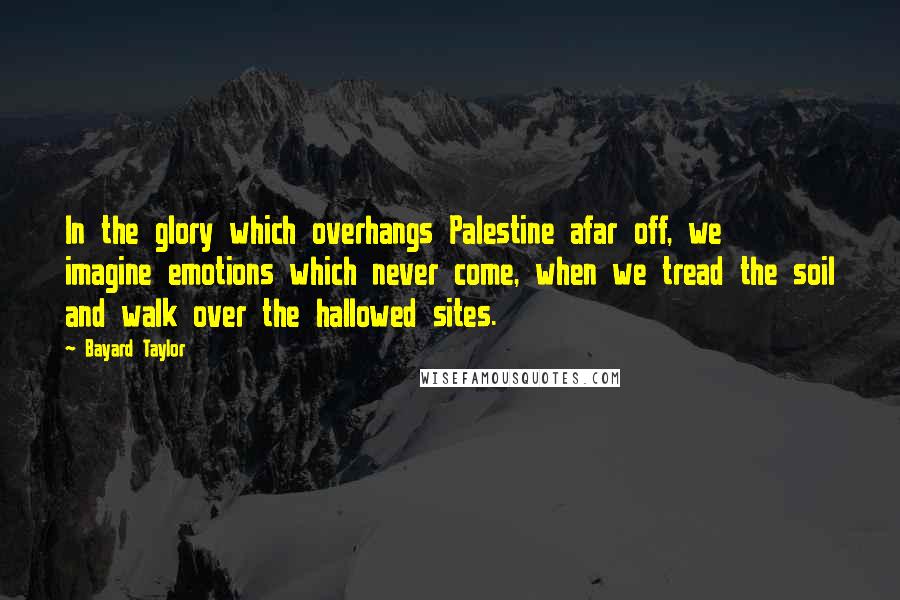 Bayard Taylor Quotes: In the glory which overhangs Palestine afar off, we imagine emotions which never come, when we tread the soil and walk over the hallowed sites.