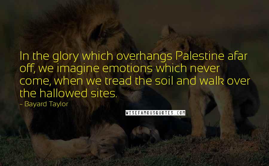 Bayard Taylor Quotes: In the glory which overhangs Palestine afar off, we imagine emotions which never come, when we tread the soil and walk over the hallowed sites.