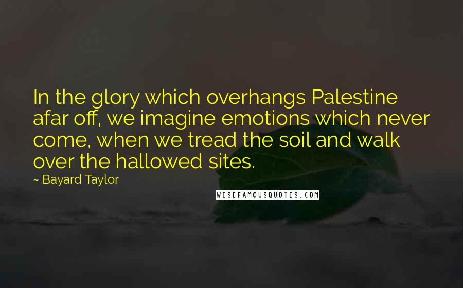 Bayard Taylor Quotes: In the glory which overhangs Palestine afar off, we imagine emotions which never come, when we tread the soil and walk over the hallowed sites.