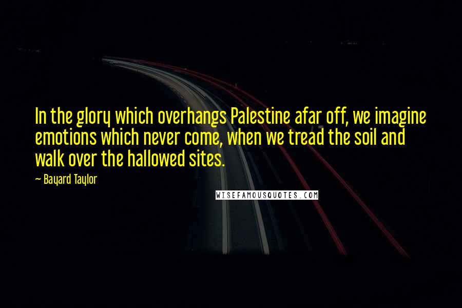 Bayard Taylor Quotes: In the glory which overhangs Palestine afar off, we imagine emotions which never come, when we tread the soil and walk over the hallowed sites.