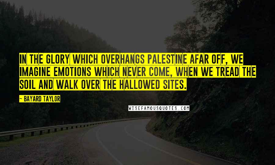 Bayard Taylor Quotes: In the glory which overhangs Palestine afar off, we imagine emotions which never come, when we tread the soil and walk over the hallowed sites.