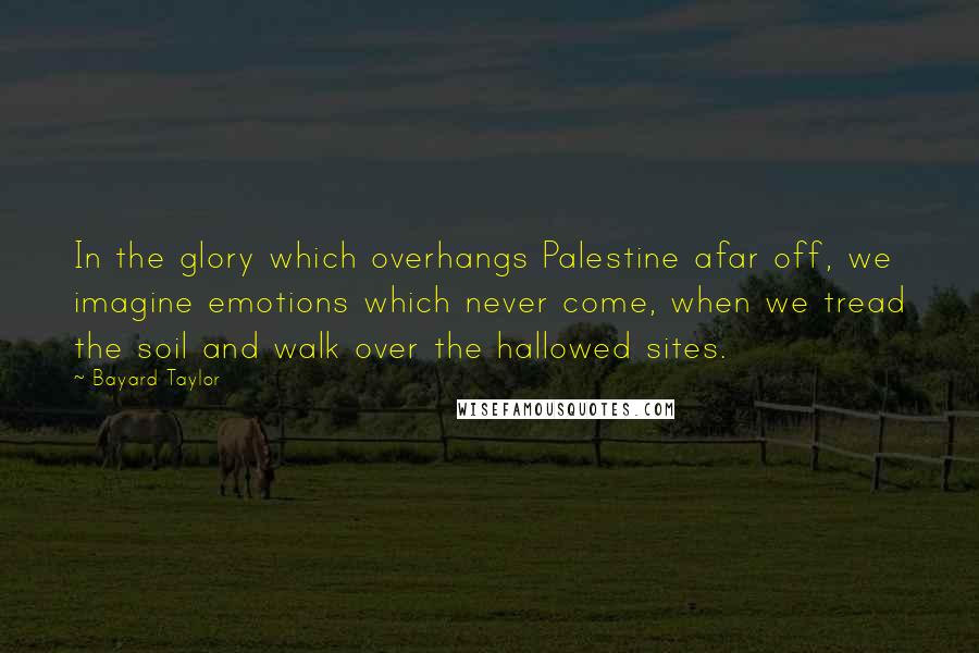 Bayard Taylor Quotes: In the glory which overhangs Palestine afar off, we imagine emotions which never come, when we tread the soil and walk over the hallowed sites.