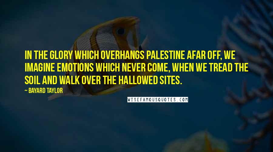Bayard Taylor Quotes: In the glory which overhangs Palestine afar off, we imagine emotions which never come, when we tread the soil and walk over the hallowed sites.