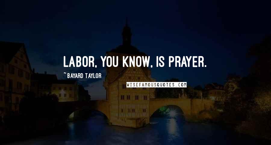 Bayard Taylor Quotes: Labor, you know, is prayer.