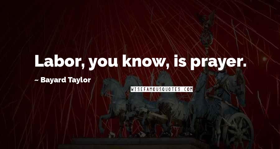 Bayard Taylor Quotes: Labor, you know, is prayer.