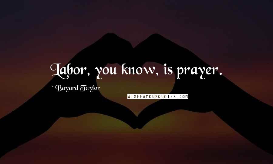 Bayard Taylor Quotes: Labor, you know, is prayer.