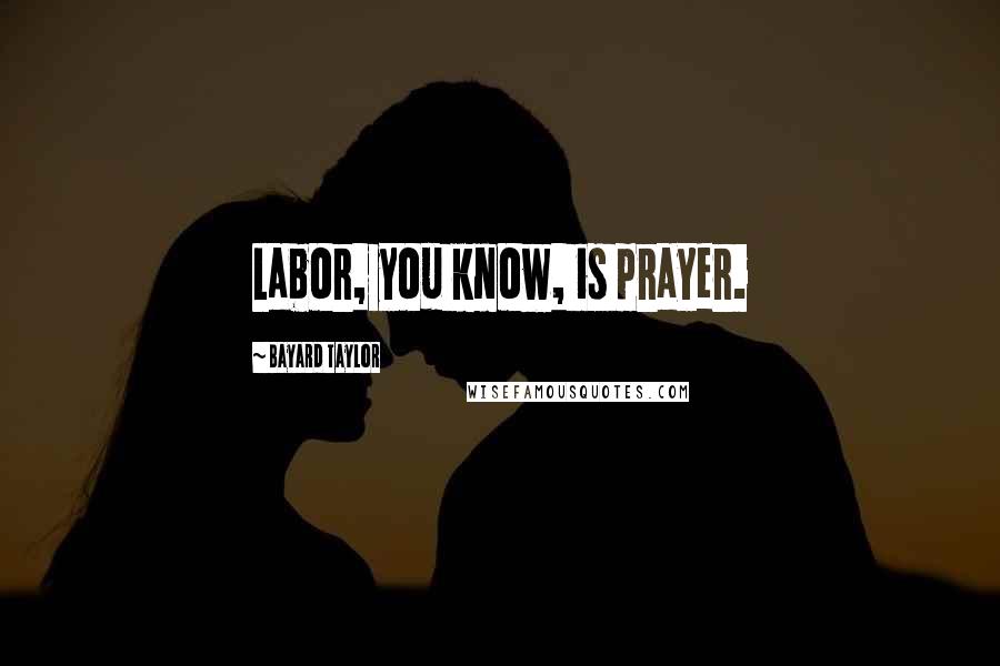 Bayard Taylor Quotes: Labor, you know, is prayer.
