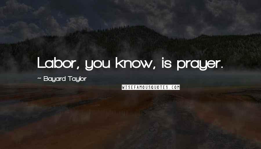 Bayard Taylor Quotes: Labor, you know, is prayer.