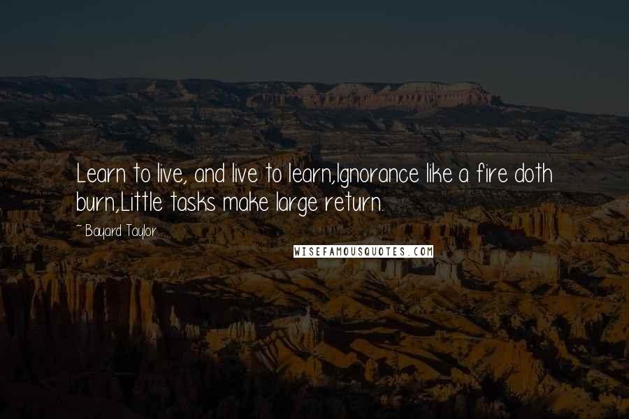 Bayard Taylor Quotes: Learn to live, and live to learn,Ignorance like a fire doth burn,Little tasks make large return.