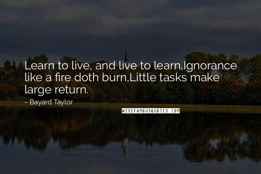 Bayard Taylor Quotes: Learn to live, and live to learn,Ignorance like a fire doth burn,Little tasks make large return.