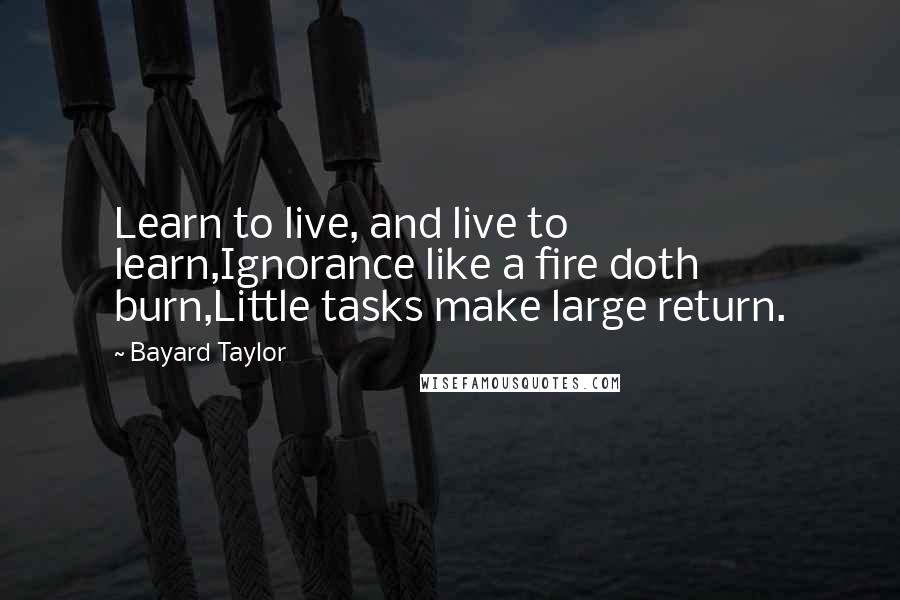 Bayard Taylor Quotes: Learn to live, and live to learn,Ignorance like a fire doth burn,Little tasks make large return.