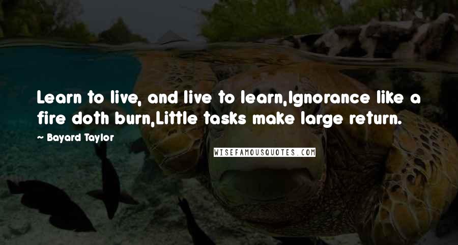 Bayard Taylor Quotes: Learn to live, and live to learn,Ignorance like a fire doth burn,Little tasks make large return.