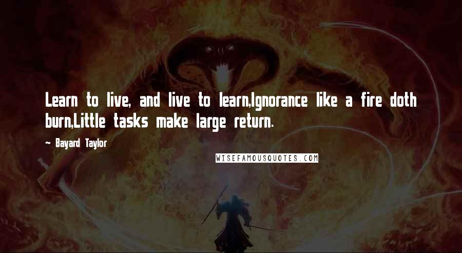 Bayard Taylor Quotes: Learn to live, and live to learn,Ignorance like a fire doth burn,Little tasks make large return.