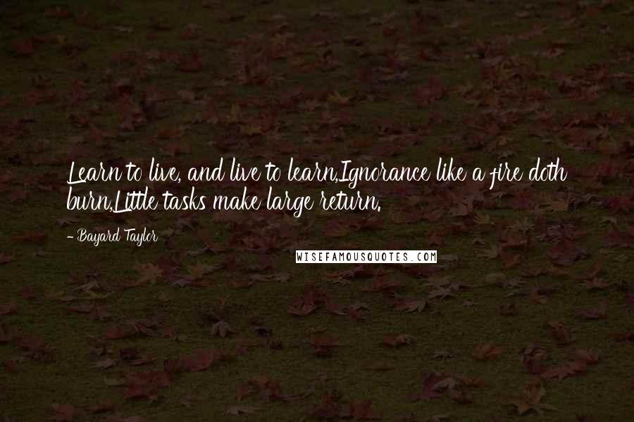 Bayard Taylor Quotes: Learn to live, and live to learn,Ignorance like a fire doth burn,Little tasks make large return.