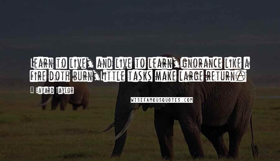 Bayard Taylor Quotes: Learn to live, and live to learn,Ignorance like a fire doth burn,Little tasks make large return.