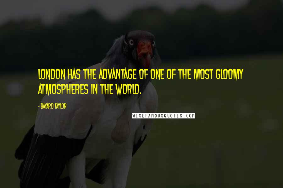 Bayard Taylor Quotes: London has the advantage of one of the most gloomy atmospheres in the world.