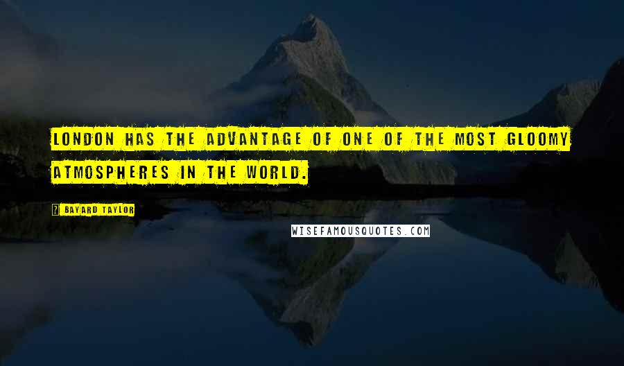 Bayard Taylor Quotes: London has the advantage of one of the most gloomy atmospheres in the world.