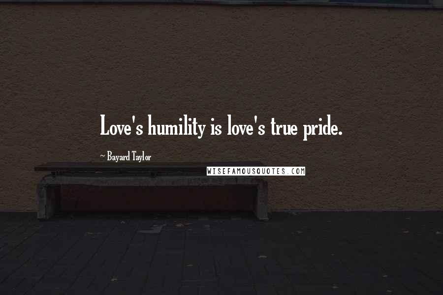 Bayard Taylor Quotes: Love's humility is love's true pride.